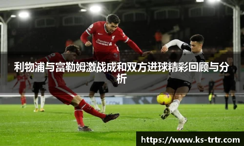 利物浦与富勒姆激战成和双方进球精彩回顾与分析