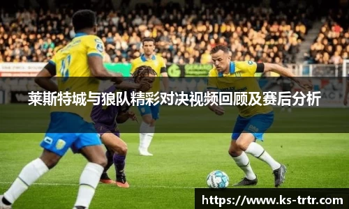 莱斯特城与狼队精彩对决视频回顾及赛后分析