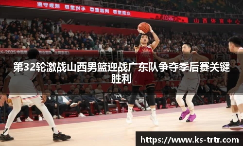 第32轮激战山西男篮迎战广东队争夺季后赛关键胜利